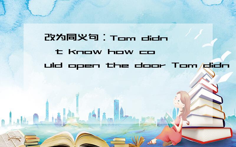 改为同义句：Tom didn't know how could open the door Tom didn't know()()()the door