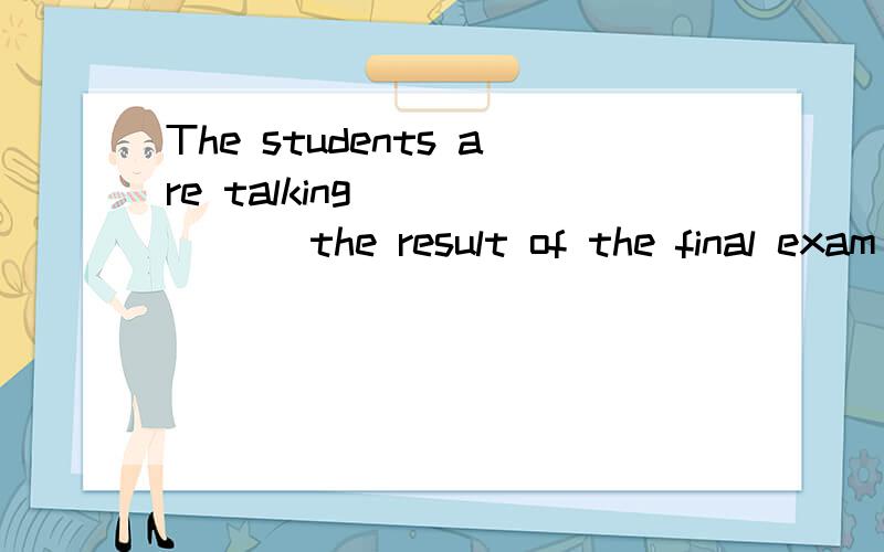 The students are talking_______ the result of the final exam