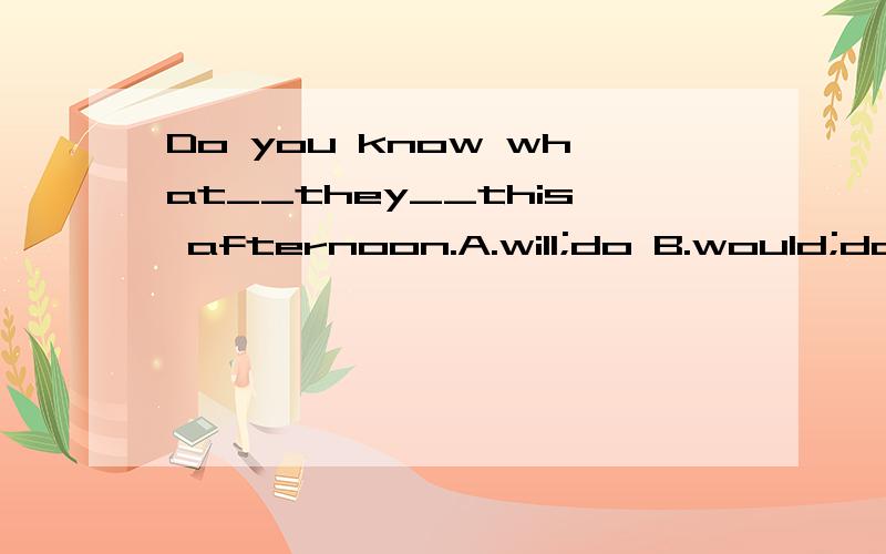 Do you know what__they__this afternoon.A.will;do B.would;do C./;will do D./;would do