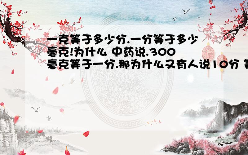 一克等于多少分.一分等于多少毫克!为什么 中药说.300毫克等于一分.那为什么又有人说10分 等于一克?到底 这个1分 等于多少克.1分又等于多少毫克