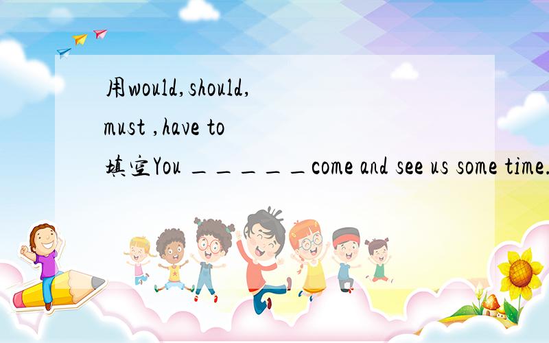 用would,should,must ,have to 填空You _____come and see us some time.The letter ___ be translated into English.解析下为什么