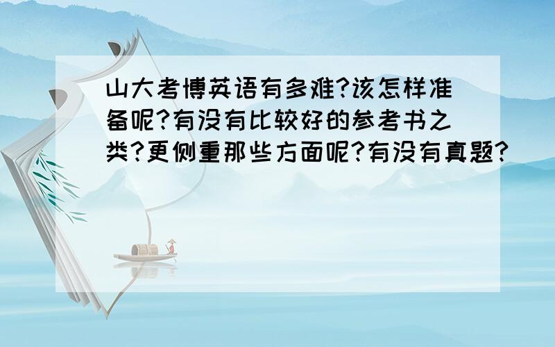 山大考博英语有多难?该怎样准备呢?有没有比较好的参考书之类?更侧重那些方面呢?有没有真题?