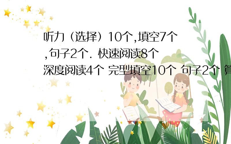 听力（选择）10个,填空7个,句子2个. 快速阅读8个 深度阅读4个 完型填空10个 句子2个 算算我能及格吗听力（选择）10个,填空7个,句子2个.            快速阅读8个            深度阅读4个            完