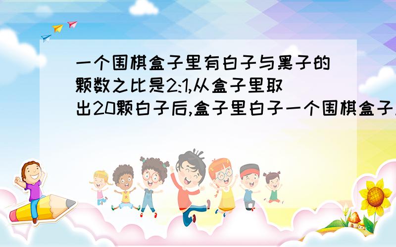 一个围棋盒子里有白子与黑子的颗数之比是2:1,从盒子里取出20颗白子后,盒子里白子一个围棋盒子里有白子与黑子的颗数之比是2：1,从盒子里取出20颗白子后,盒子里白子的颗数占这时总颗数的