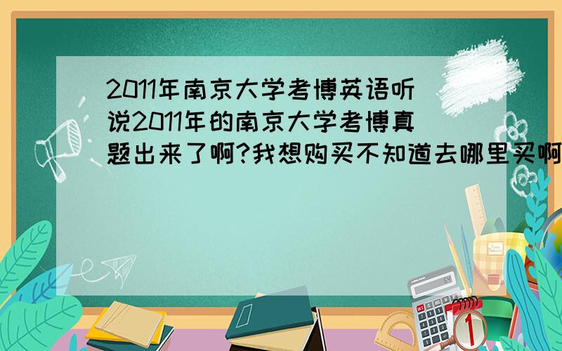 2011年南京大学考博英语听说2011年的南京大学考博真题出来了啊?我想购买不知道去哪里买啊?