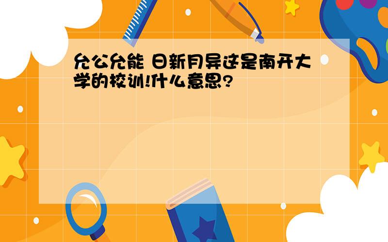 允公允能 日新月异这是南开大学的校训!什么意思?