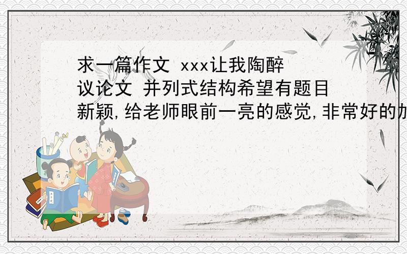 求一篇作文 xxx让我陶醉 议论文 并列式结构希望有题目新颖,给老师眼前一亮的感觉,非常好的加赏 给力啊.