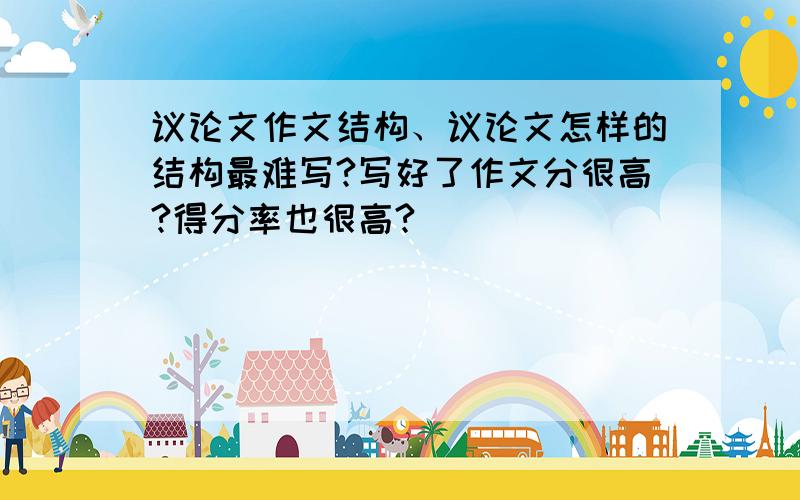 议论文作文结构、议论文怎样的结构最难写?写好了作文分很高?得分率也很高?