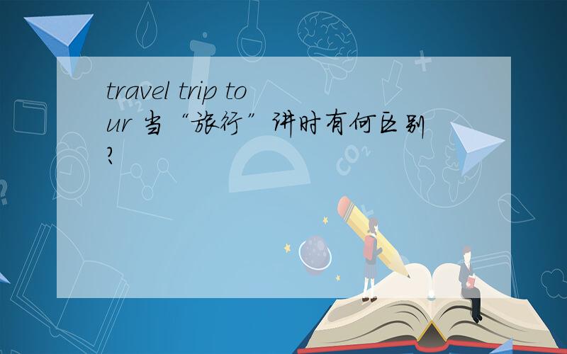 travel trip tour 当“旅行”讲时有何区别?