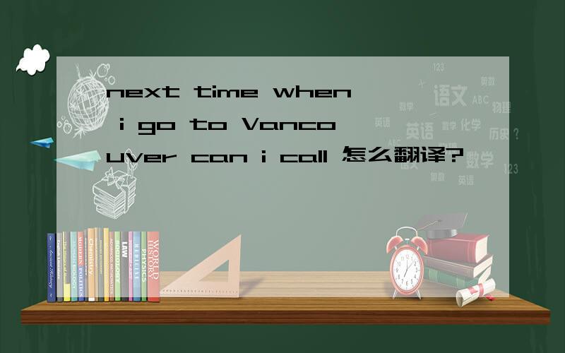 next time when i go to Vancouver can i call 怎么翻译?