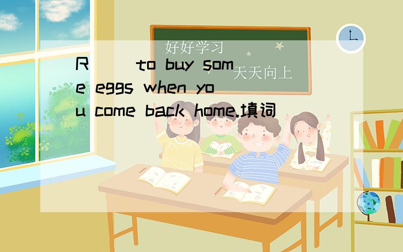 R__ to buy some eggs when you come back home.填词