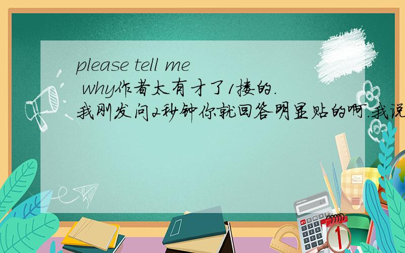 please tell me why作者太有才了1搂的.我刚发问2秒钟你就回答明显贴的啊.我说的是作曲作者