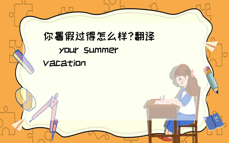 你暑假过得怎么样?翻译 （ ) your summer vacation (