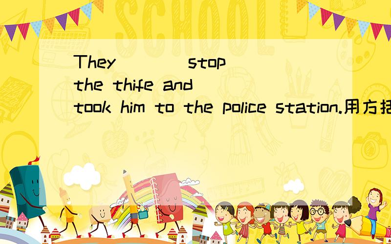 They ( )[stop]the thife and took him to the police station.用方括号里词的适当形式填空急!