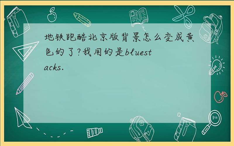 地铁跑酷北京版背景怎么变成黄色的了?我用的是bluestacks.