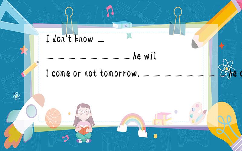 I don't know _________he will come or not tomorrow.________he come,I will tell you.a.if If b.if Whether c.whether If d.whether Whether