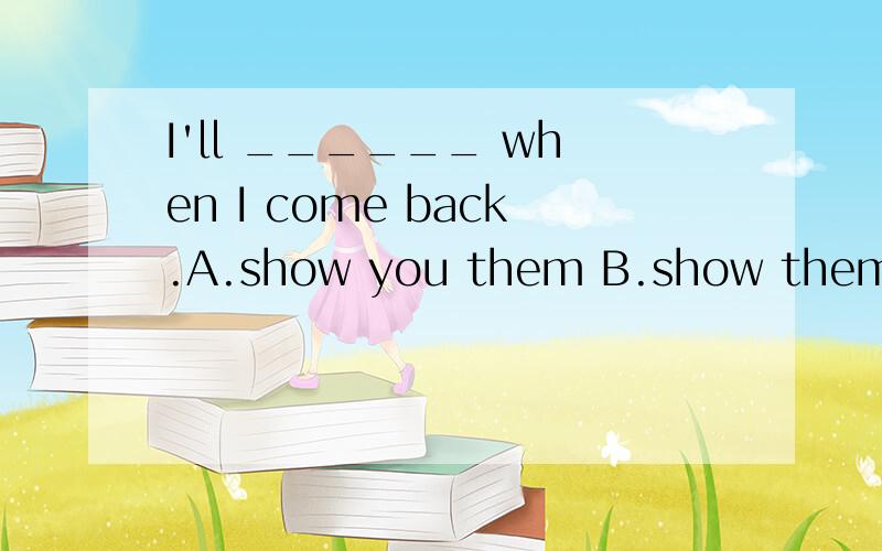 I'll ______ when I come back.A.show you them B.show them to you 说明理由!