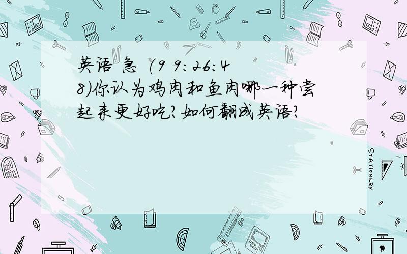 英语 急 (9 9:26:48)你认为鸡肉和鱼肉哪一种尝起来更好吃?如何翻成英语?