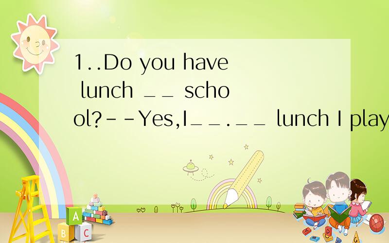 1..Do you have lunch __ school?--Yes,I__.__ lunch I play basketball with my friends.