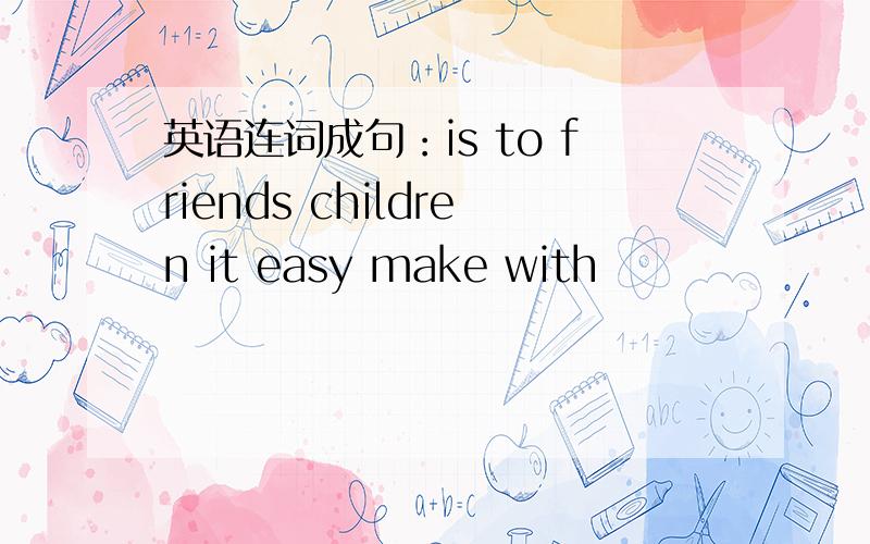 英语连词成句：is to friends children it easy make with