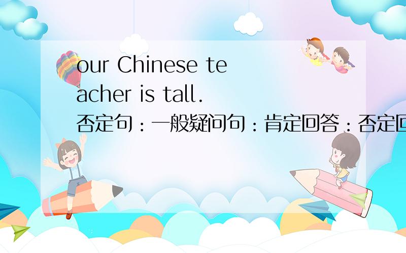 our Chinese teacher is tall.否定句：一般疑问句：肯定回答：否定回答：