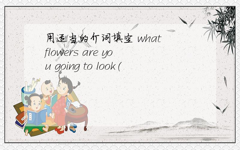 用适当的介词填空 what flowers are you going to look（