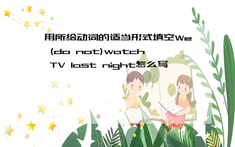 用所给动词的适当形式填空We (do not)watch TV last night怎么写