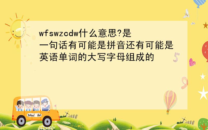 wfswzcdw什么意思?是一句话有可能是拼音还有可能是英语单词的大写字母组成的