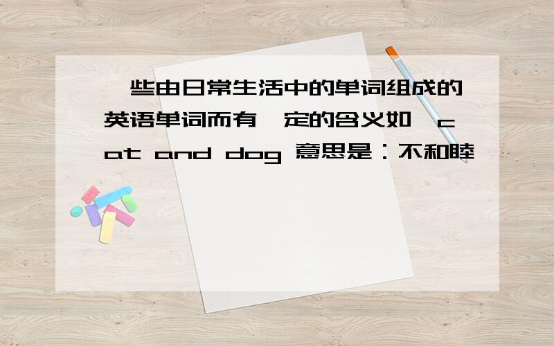 一些由日常生活中的单词组成的英语单词而有一定的含义如,cat and dog 意思是：不和睦