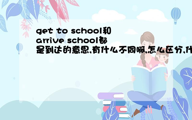 get to school和arrive school都是到达的意思,有什么不同啊,怎么区分,什么时候用什么