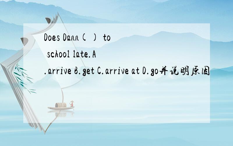 Does Dann() to school late.A.arrive B.get C.arrive at D.go并说明原因