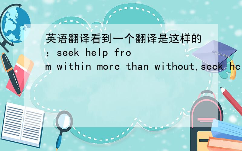 英语翻译看到一个翻译是这样的：seek help from within more than without,seek help from learning more than within我觉得这翻译makes no sense,