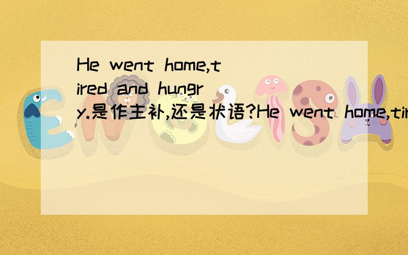 He went home,tired and hungry.是作主补,还是状语?He went home,tired and hungry .其中tired and hungry是作主补,还是形容词状语?还是既作主补又作状语?状语是一种特殊的补语吗?这句The boy nodded ,pale and scared.其