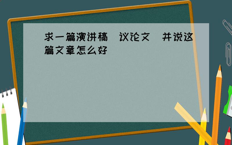 求一篇演讲稿（议论文）并说这篇文章怎么好