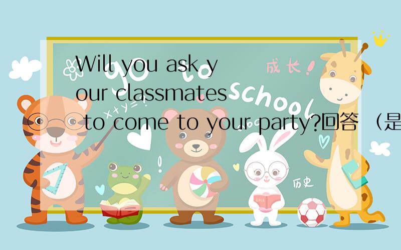Will you ask your classmates to come to your party?回答 （是的）