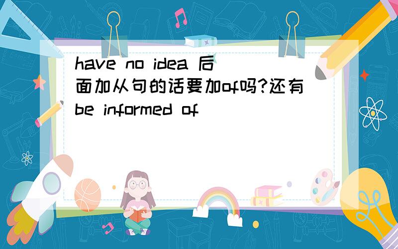 have no idea 后面加从句的话要加of吗?还有be informed of