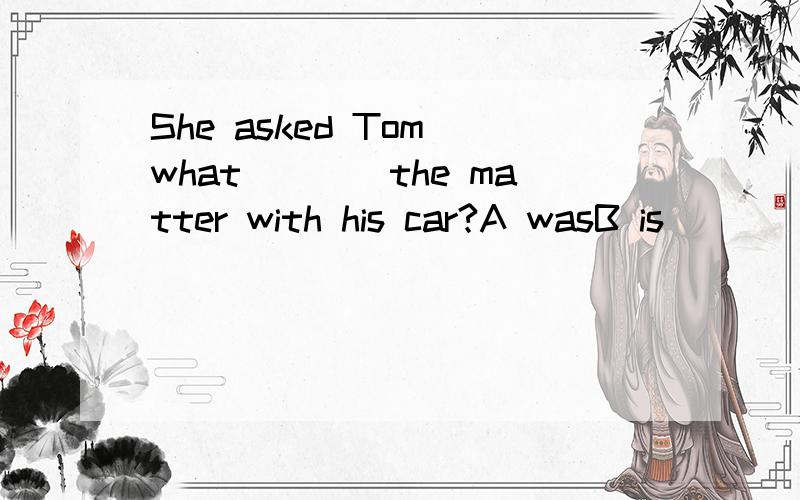 She asked Tom what____the matter with his car?A wasB is