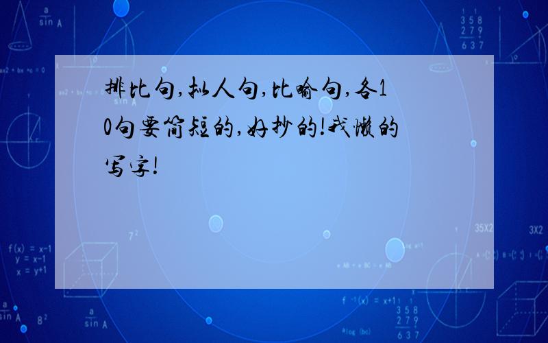 排比句,拟人句,比喻句,各10句要简短的,好抄的!我懒的写字!