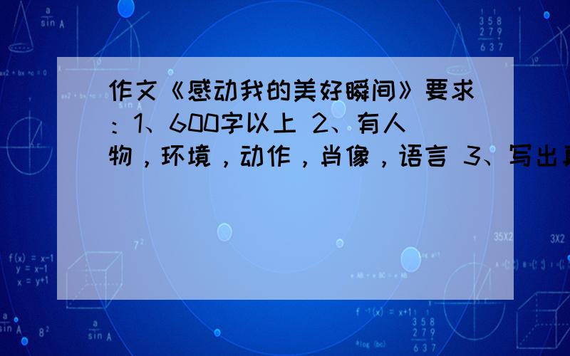 作文《感动我的美好瞬间》要求：1、600字以上 2、有人物，环境，动作，肖像，语言 3、写出真实感，中心突出。