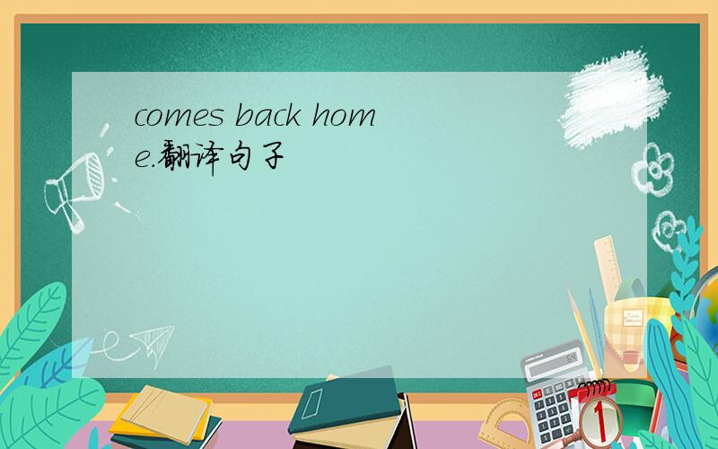 comes back home.翻译句子