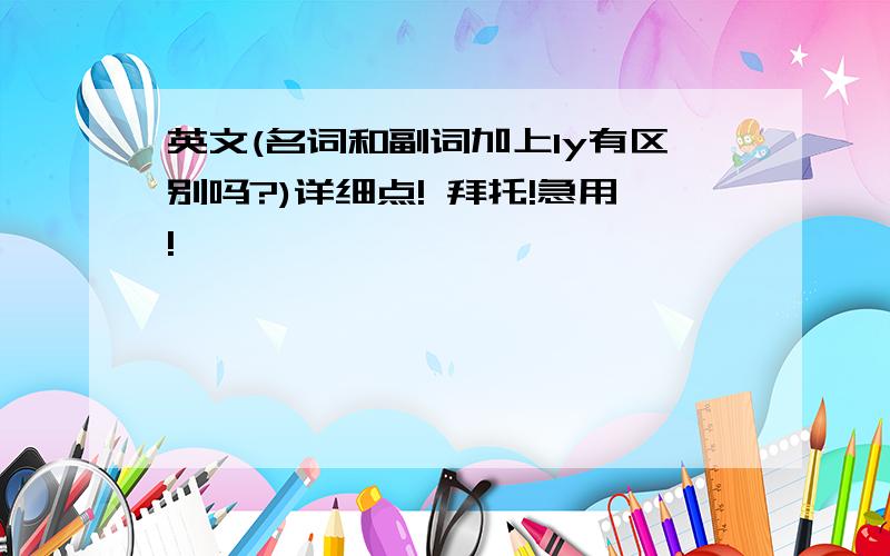 英文(名词和副词加上ly有区别吗?)详细点! 拜托!急用!