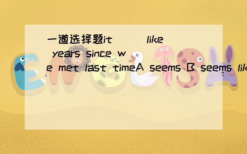 一道选择题it___like years since we met last timeA seems B seems like C seemed like请讲解