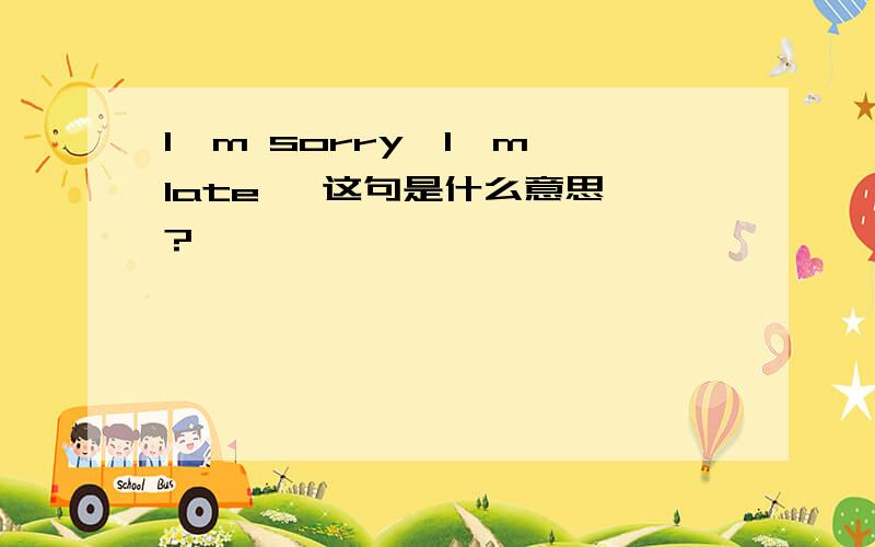 I'm sorry,I'm late   这句是什么意思?