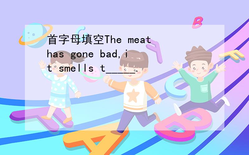 首字母填空The meat has gone bad,it smells t_____.