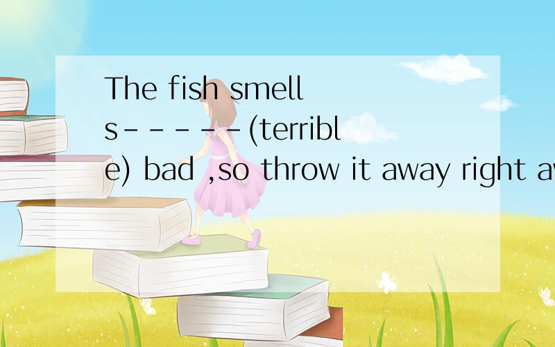 The fish smells-----(terrible) bad ,so throw it away right away.用括号内适当形式填空