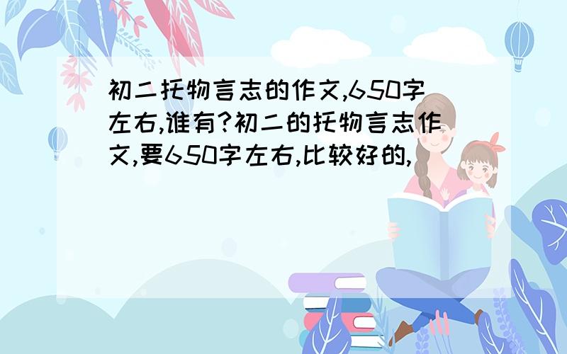 初二托物言志的作文,650字左右,谁有?初二的托物言志作文,要650字左右,比较好的,