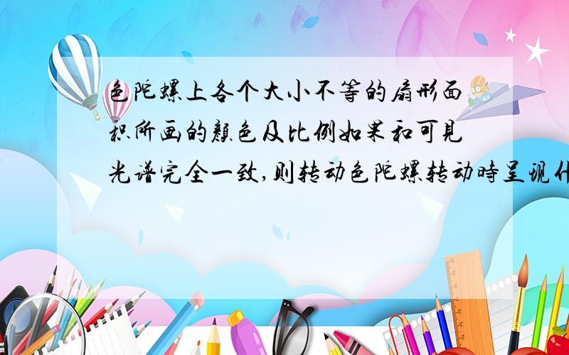 色陀螺上各个大小不等的扇形面积所画的颜色及比例如果和可见光谱完全一致,则转动色陀螺转动时呈现什么色，由此可得出白光是一种什么光。急的啊