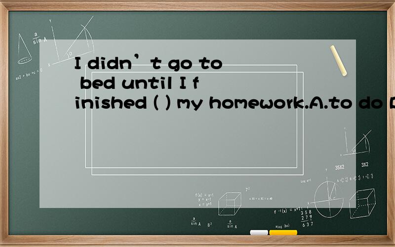 I didn’t go to bed until I finished ( ) my homework.A.to do B.doing C did D.do