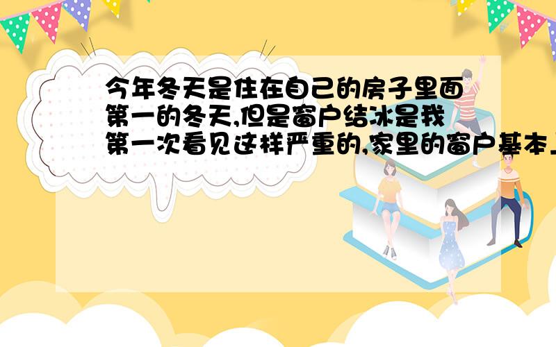 今年冬天是住在自己的房子里面第一的冬天,但是窗户结冰是我第一次看见这样严重的,家里的窗户基本上都结冰,我想问一下这样的情况怎么办?这是新楼.像这样的质量属于不合格吗?