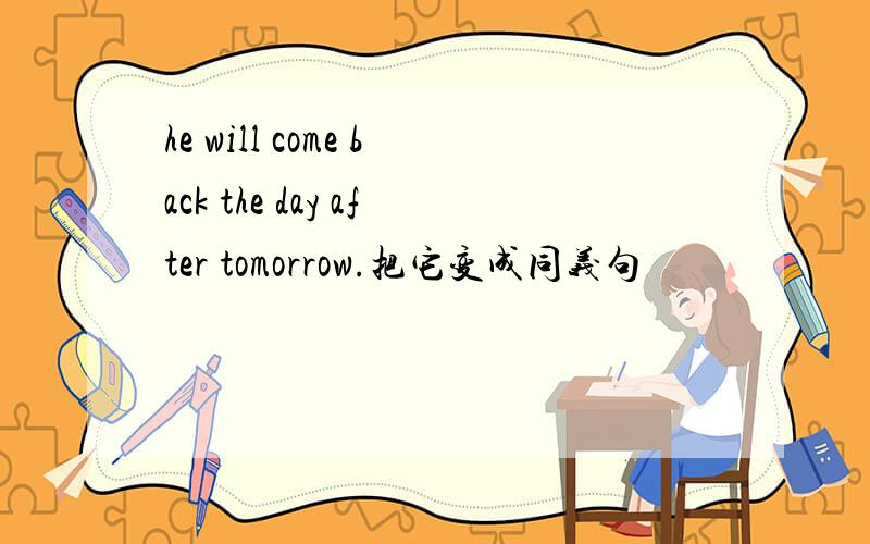 he will come back the day after tomorrow.把它变成同义句